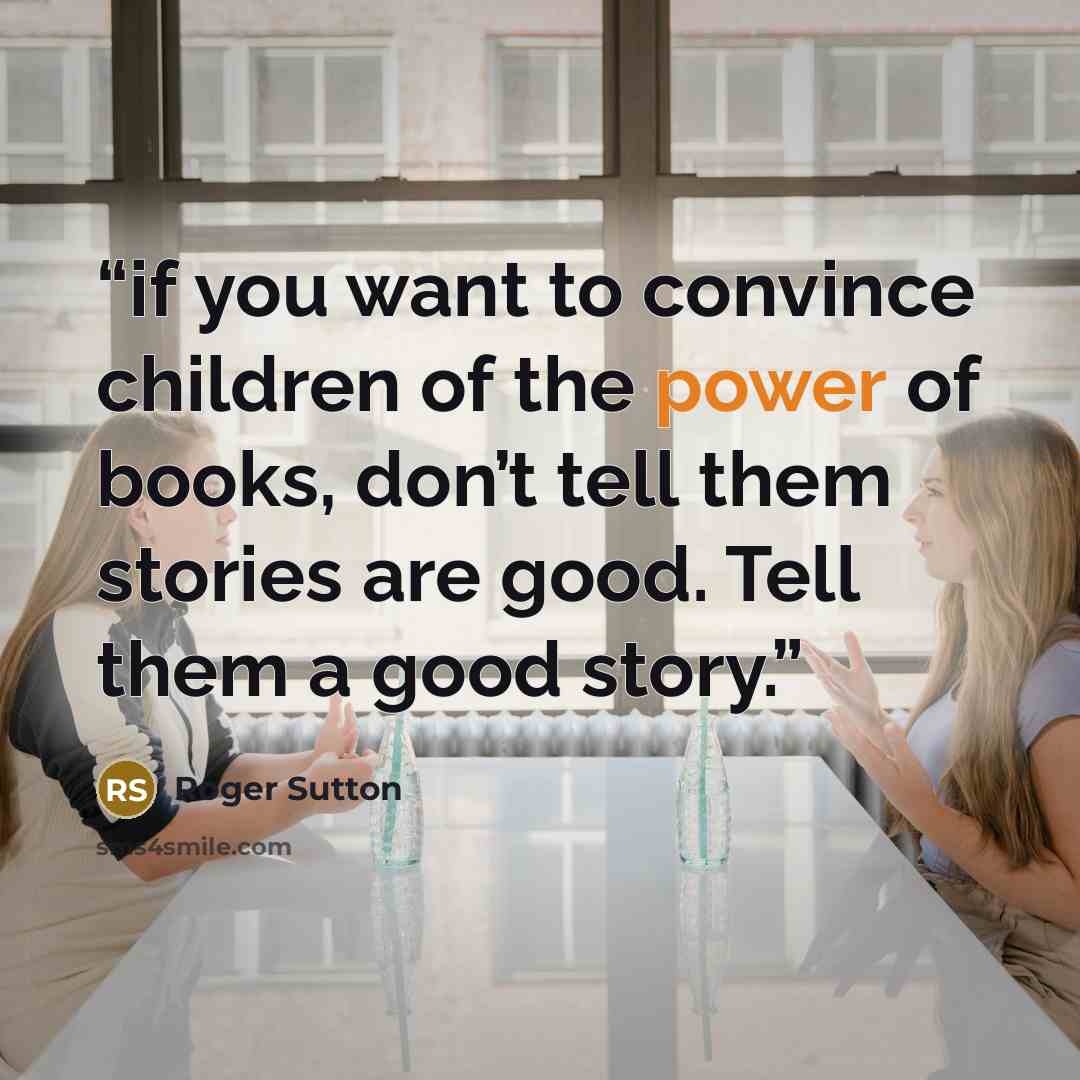 “if you want to convince children of the power of books, don’t tell them stories are good. Tell them a good story.” quote by Roger Sutton