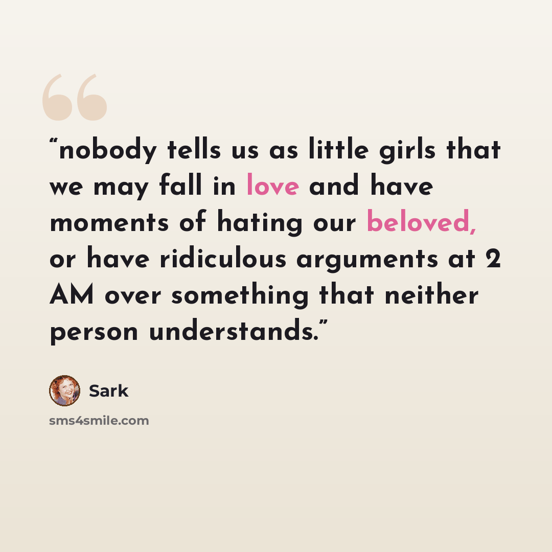 “nobody tells us as little girls that we may fall in love and have moments of hating our beloved, or have ridiculous arguments at 2 AM over something that neither person understands.” quote by SARK