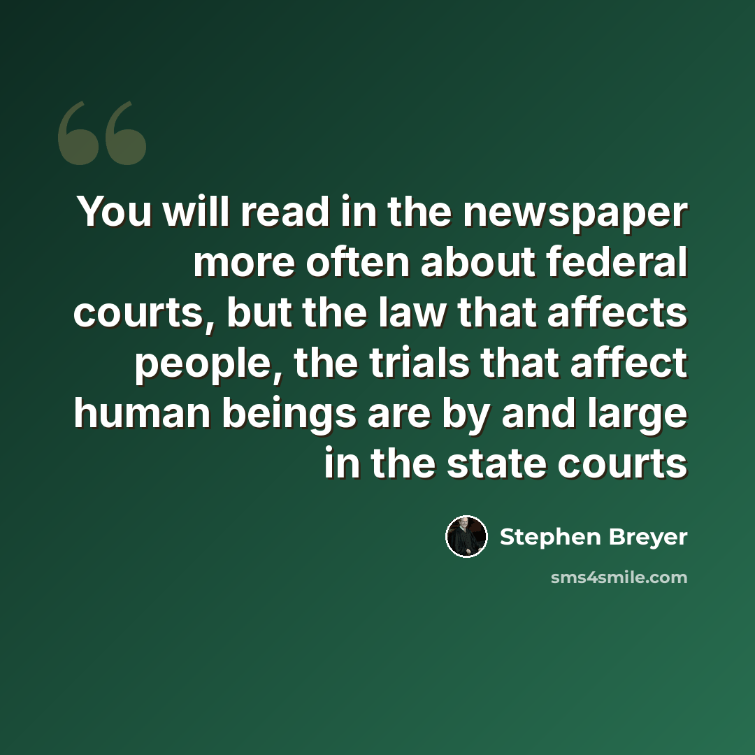 “You will read in the newspaper more often about federal courts, but the law that affects people, the trials that affect human beings are by and large in the state courts” quote by Stephen Breyer