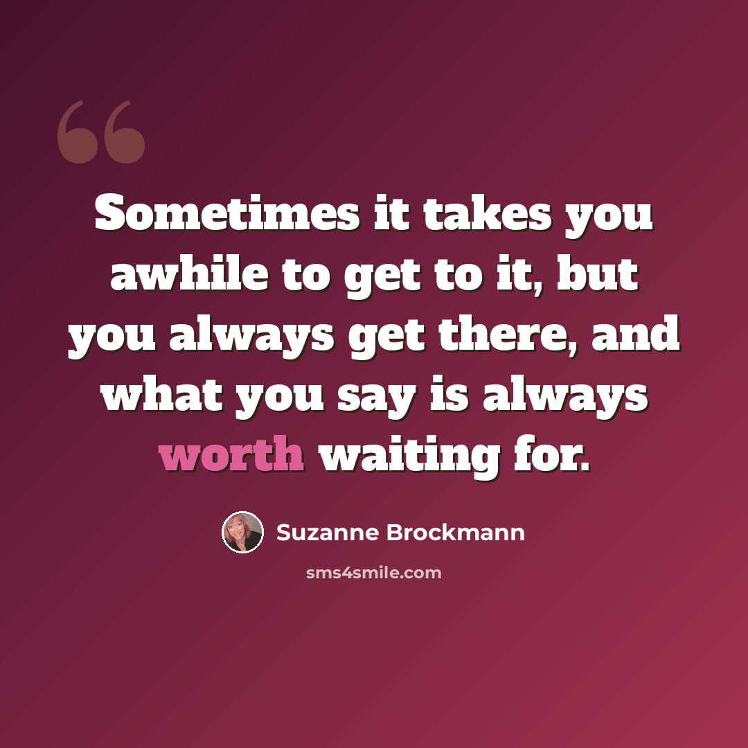 “Sometimes it takes you awhile to get to it, but you always get there, and what you say is always worth waiting for.” quote by Suzanne Brockmann