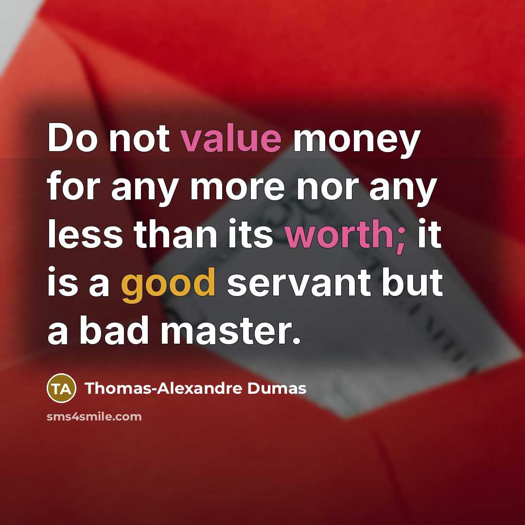 “Do not value money for any more nor any less than its worth; it is a good servant but a bad master.” quote by Thomas-Alexandre Dumas