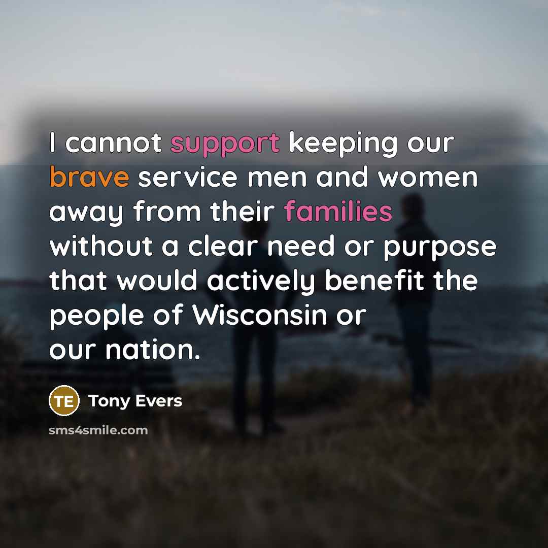 “I cannot support keeping our brave service men and women away from their families without a clear need or purpose that would actively benefit the people of Wisconsin or our nation.” quote by Tony Evers