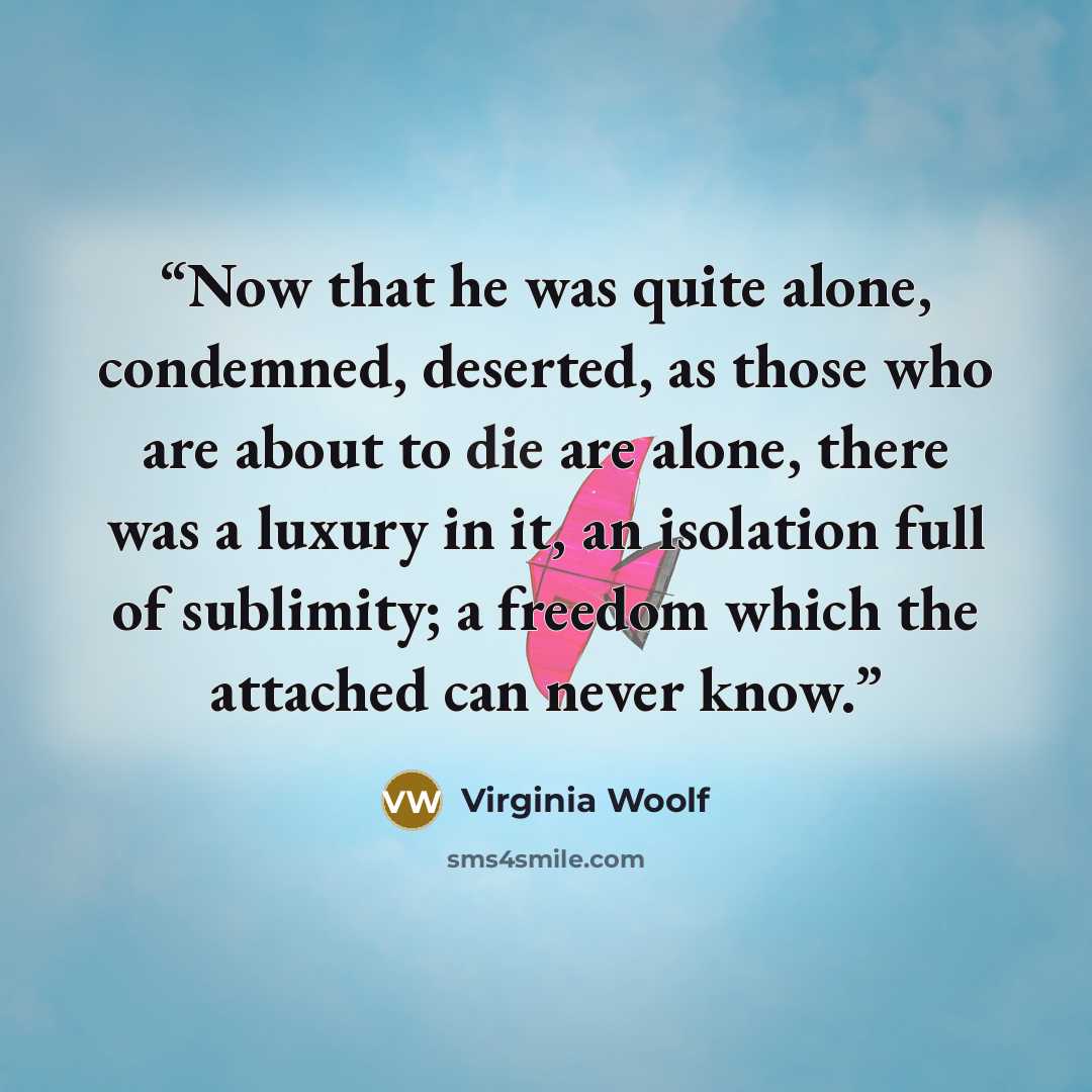 “Now that he was quite alone, condemned, deserted, as those who are about to die are alone, there was a luxury in it, an isolation full of sublimity; a freedom which the attached can never know.” quote by Virginia Woolf