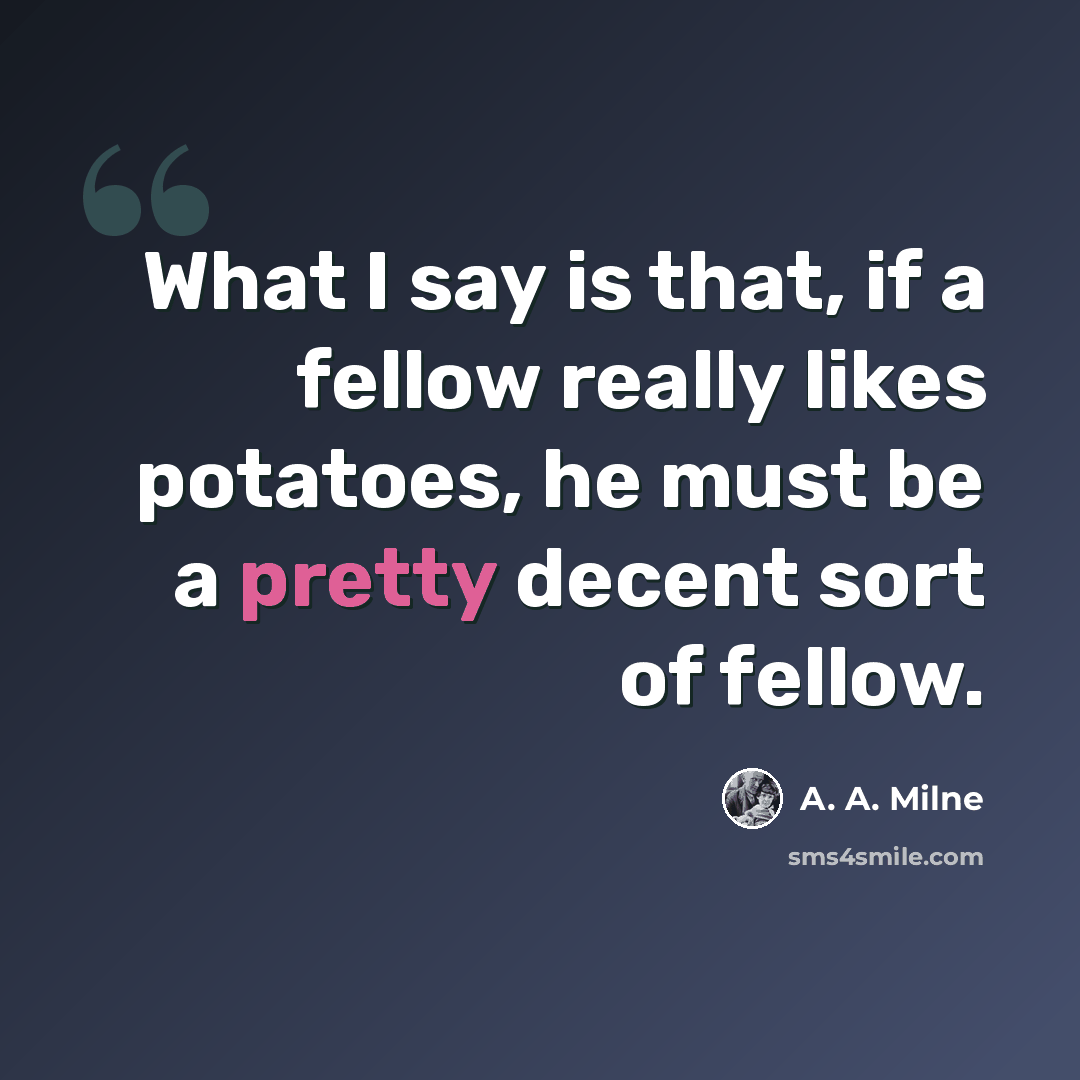 “What I say is that, if a fellow really likes potatoes, he must be a pretty decent sort of fellow.” quote by A. A. Milne