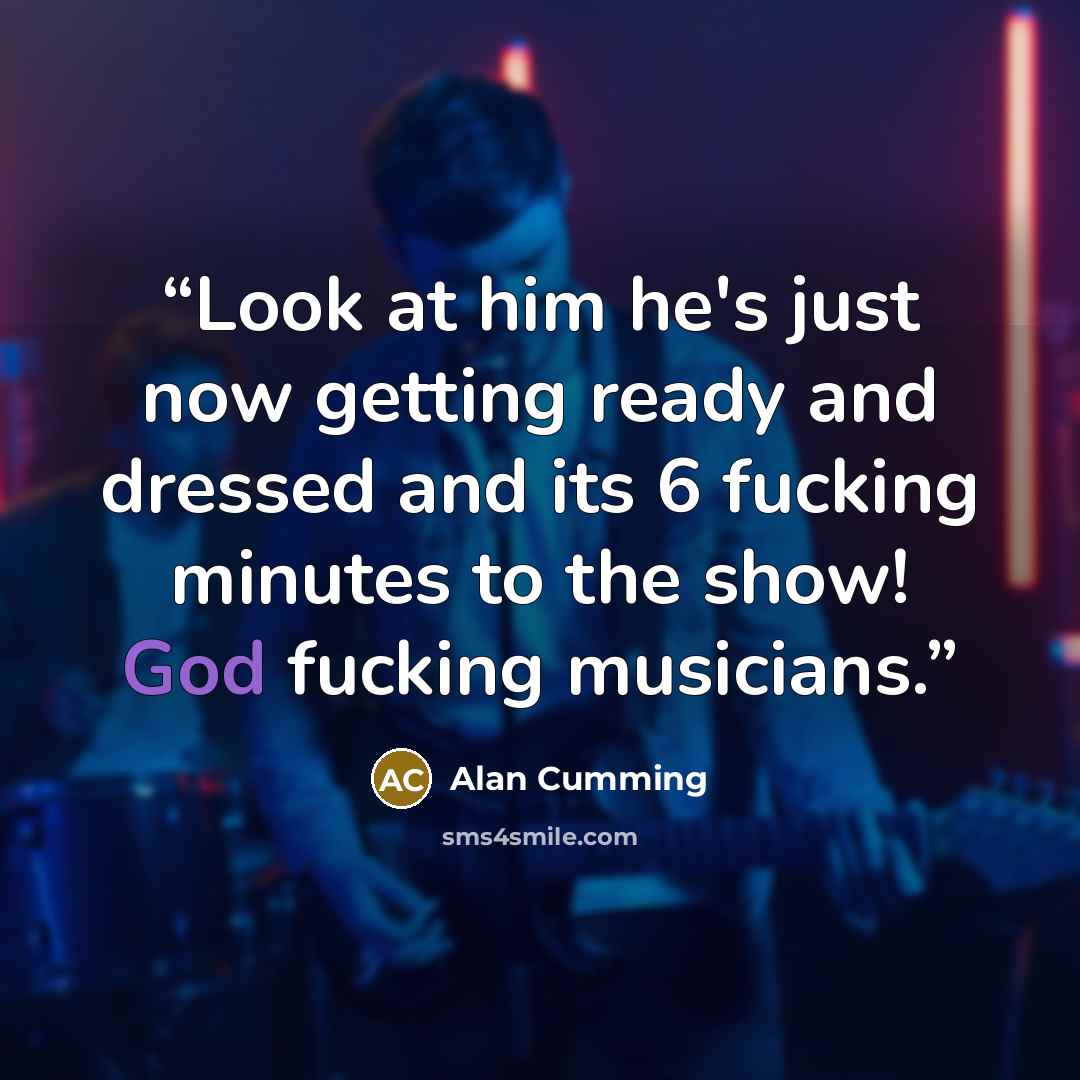 “Look at him he's just now getting ready and dressed and its 6 fucking minutes to the show! God fucking musicians.” quote by Alan Cumming