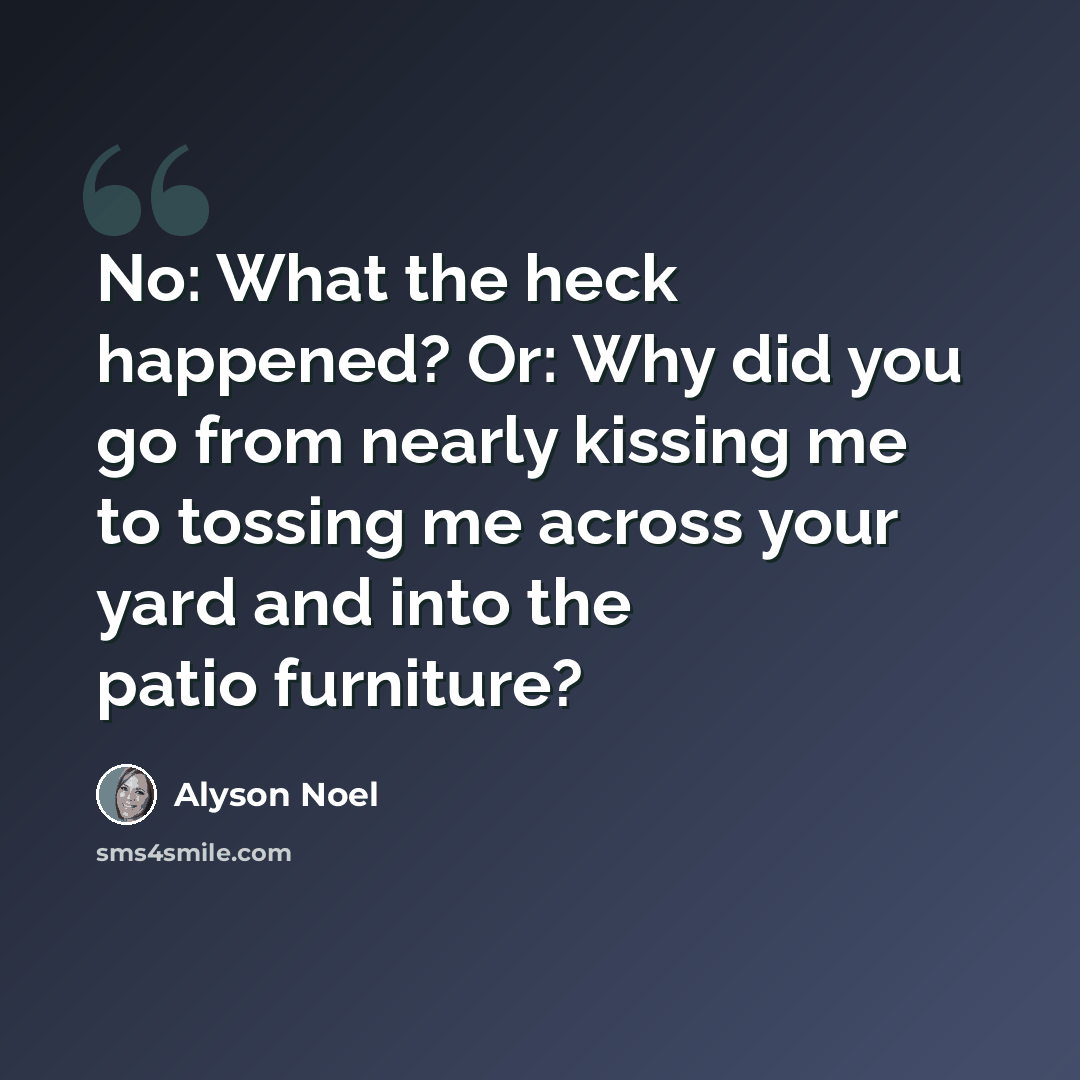 “No: What the heck happened? Or: Why did you go from nearly kissing me to tossing me across your yard and into the patio furniture?” quote by Alyson Noel