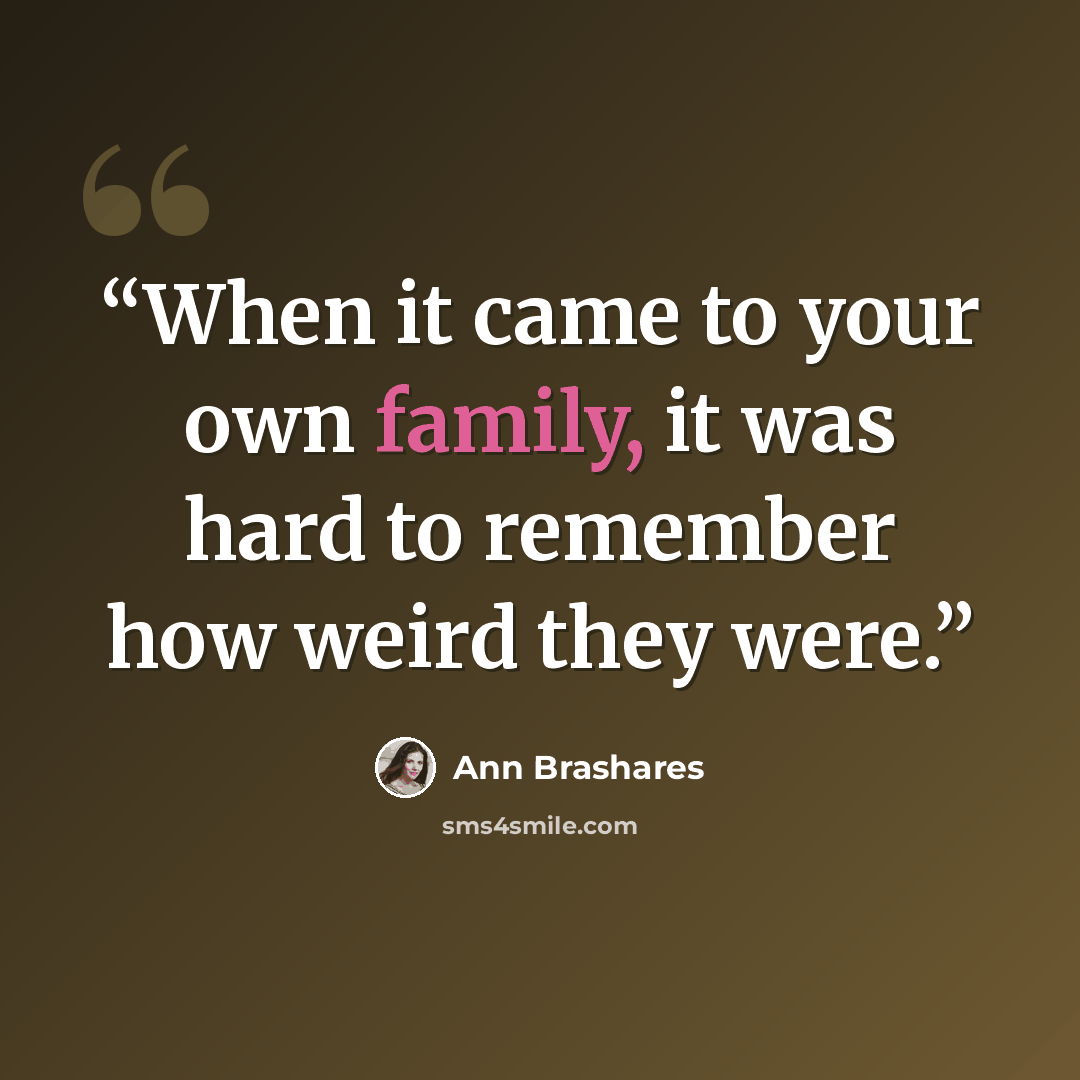 “When it came to your own family, it was hard to remember how weird they were.” quote by Ann Brashares