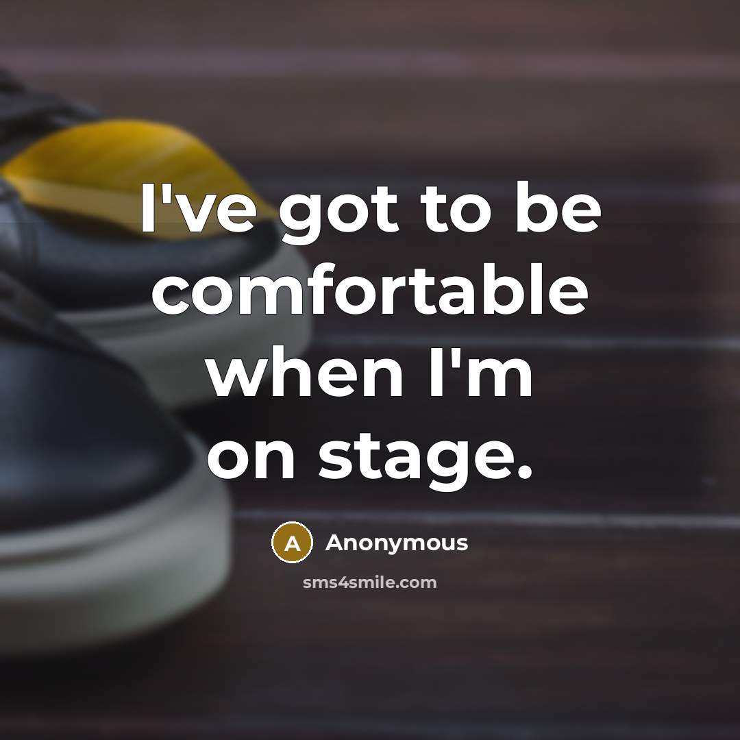 “I've got to be comfortable when I'm on stage.” quote by Anonymous