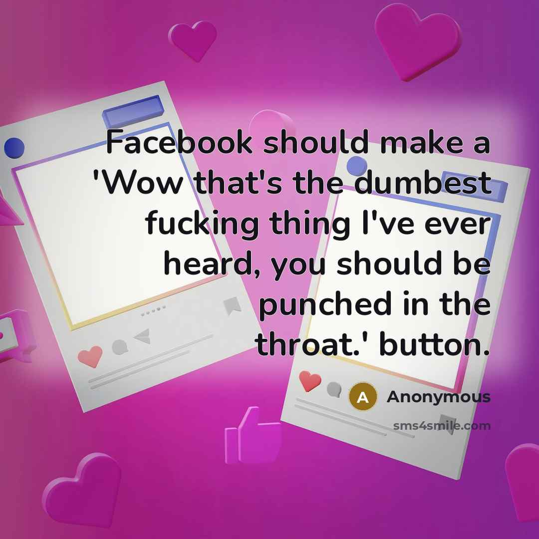 “Facebook should make a 'Wow that's the dumbest fucking thing I've ever heard, you should be punched in the throat.' button.” quote by Anonymous