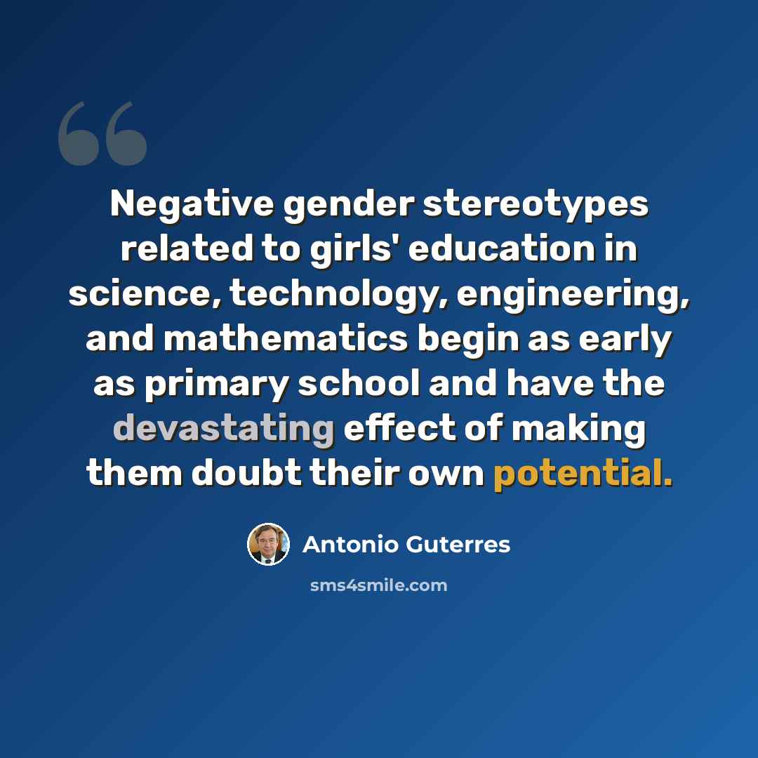 “Negative gender stereotypes related to girls' education in science, technology, engineering, and mathematics begin as early as primary school and have the devastating effect of making them doubt their own potential.” quote by Antonio Guterres