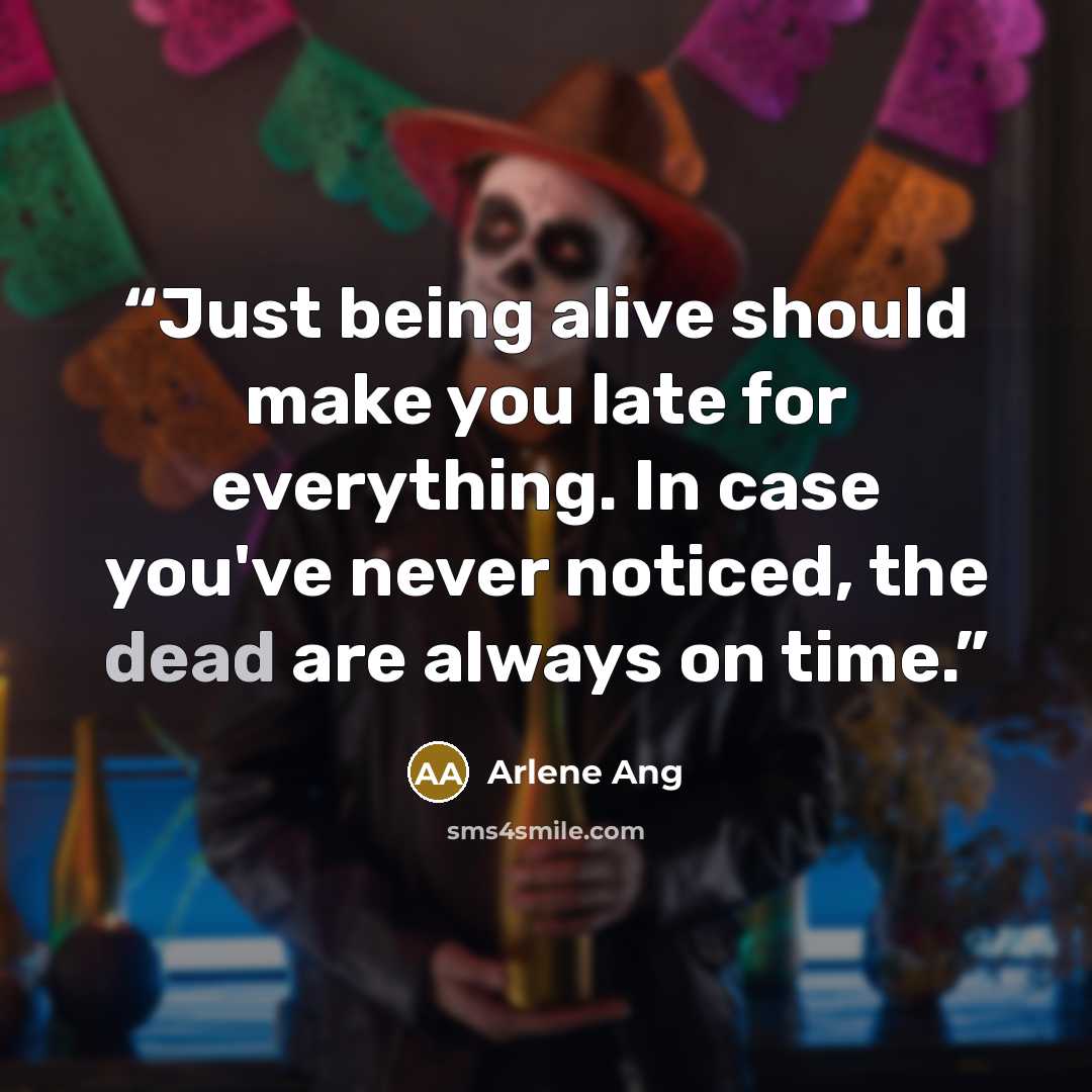 “Just being alive should make you late for everything. In case you've never noticed, the dead are always on time.” quote by Arlene Ang