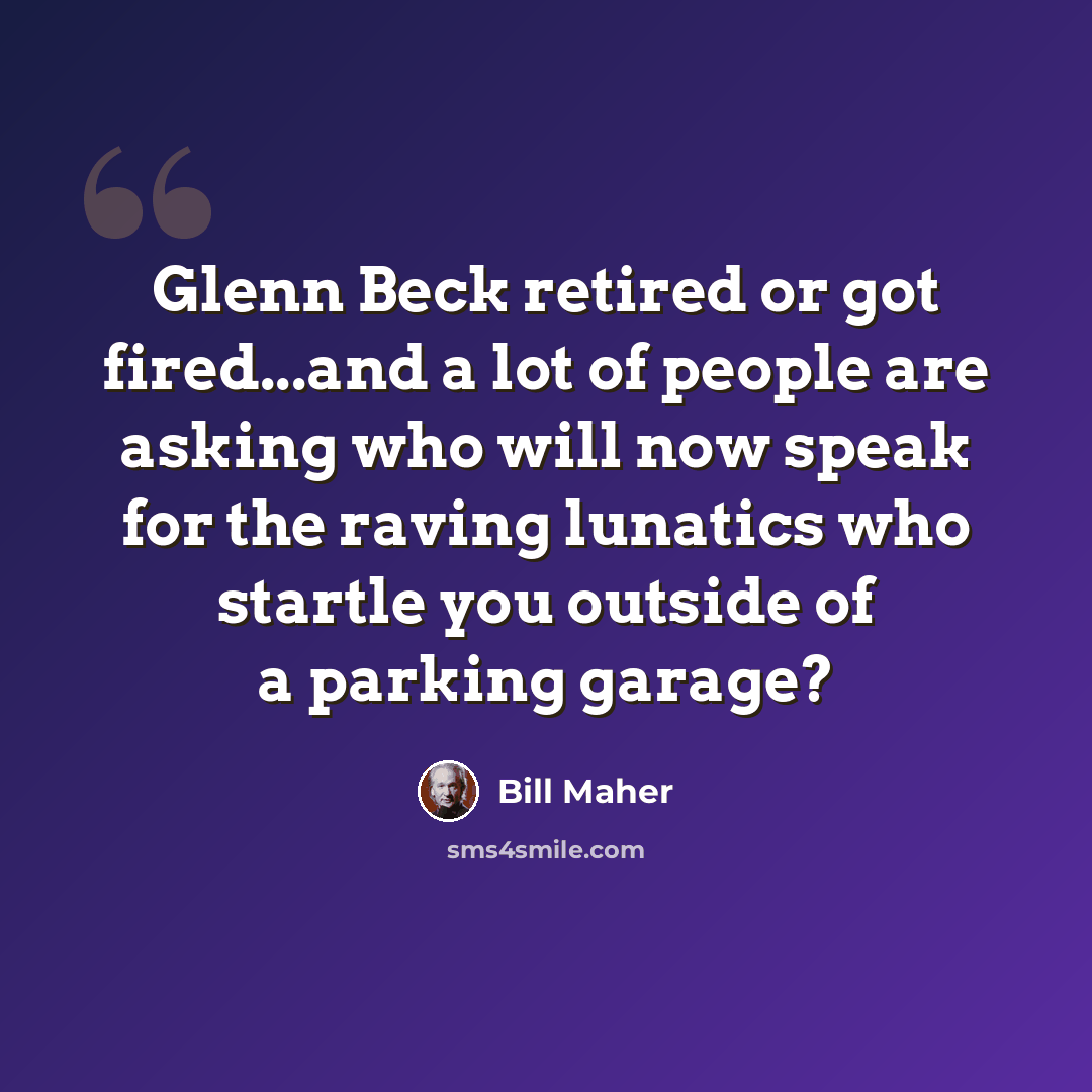 “Glenn Beck retired or got fired...and a lot of people are asking who will now speak for the raving lunatics who startle you outside of a parking garage?” quote by Bill Maher