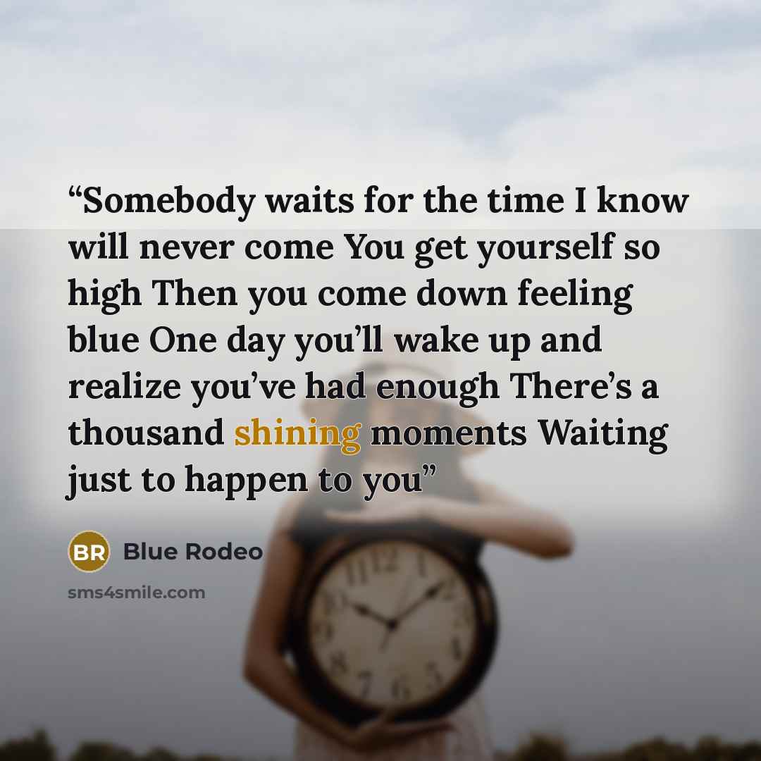 “Somebody waits for the time I know will never come You get yourself so high Then you come down feeling blue One day you’ll wake up and realize you’ve had enough There’s a thousand shining moments Waiting just to happen to you” quote by Blue Rodeo