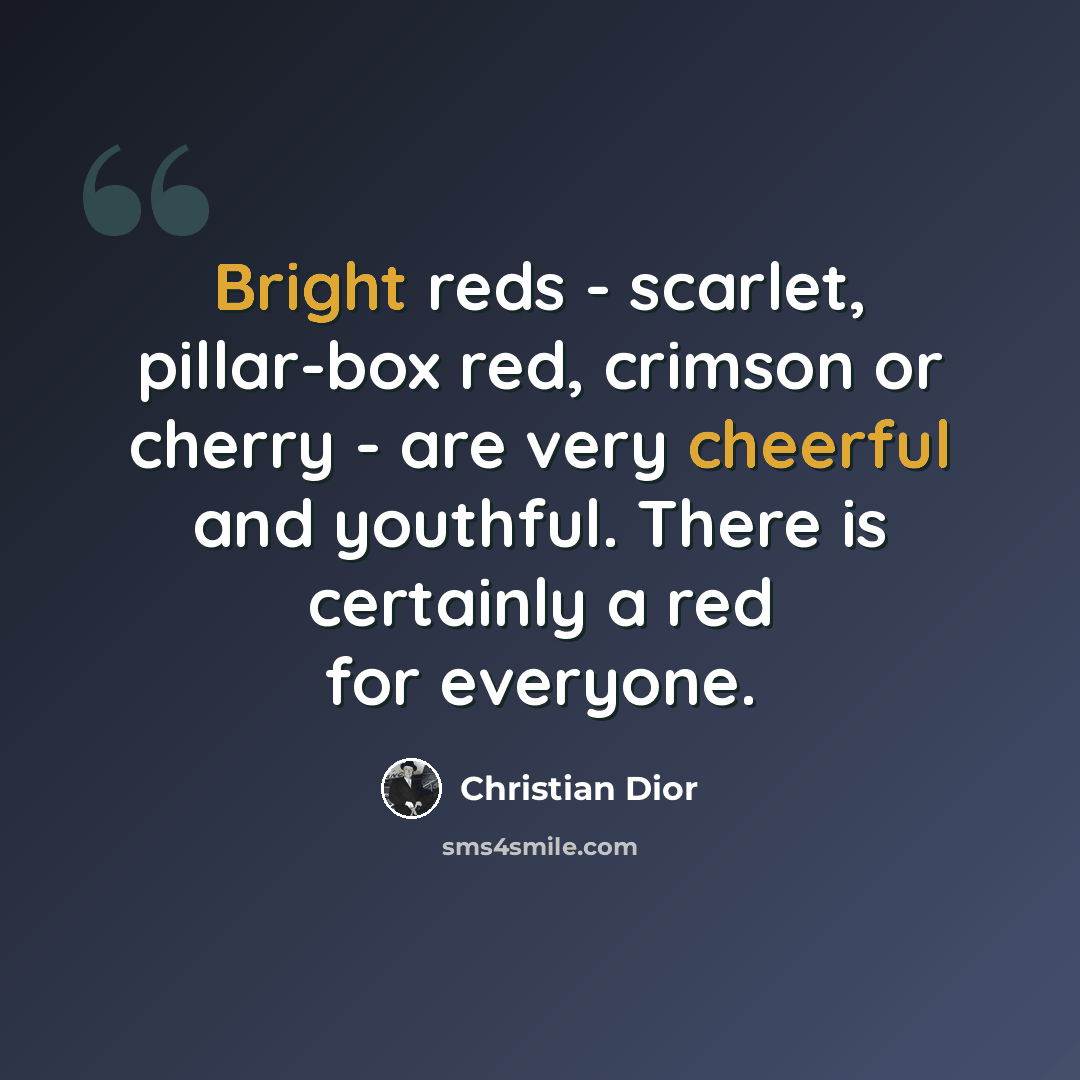 “Bright reds - scarlet, pillar-box red, crimson or cherry - are very cheerful and youthful. There is certainly a red for everyone.” quote by Christian Dior