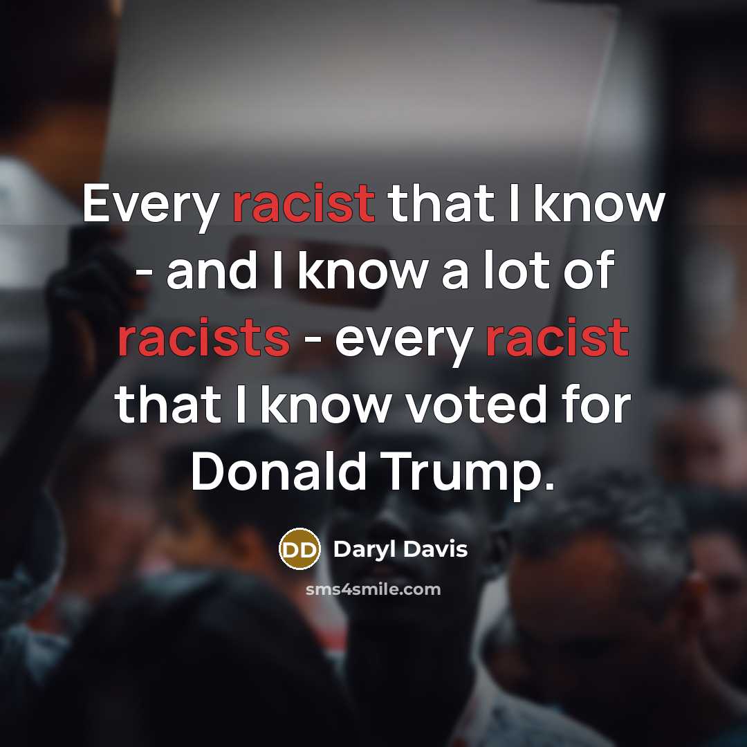 “Every racist that I know - and I know a lot of racists - every racist that I know voted for Donald Trump.” quote by Daryl Davis