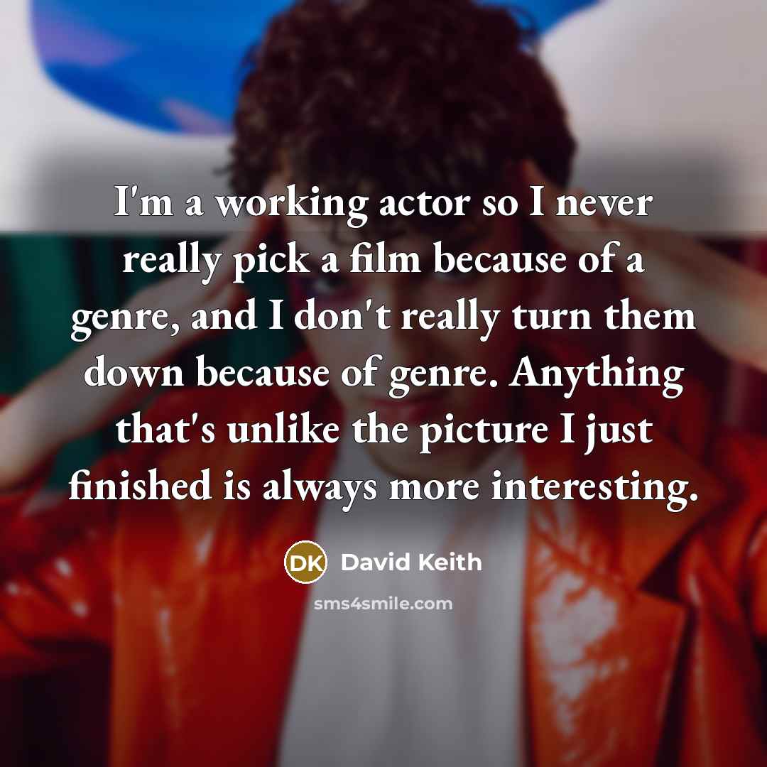 “I'm a working actor so I never really pick a film because of a genre, and I don't really turn them down because of genre. Anything that's unlike the picture I just finished is always more interesting.” quote by David Keith