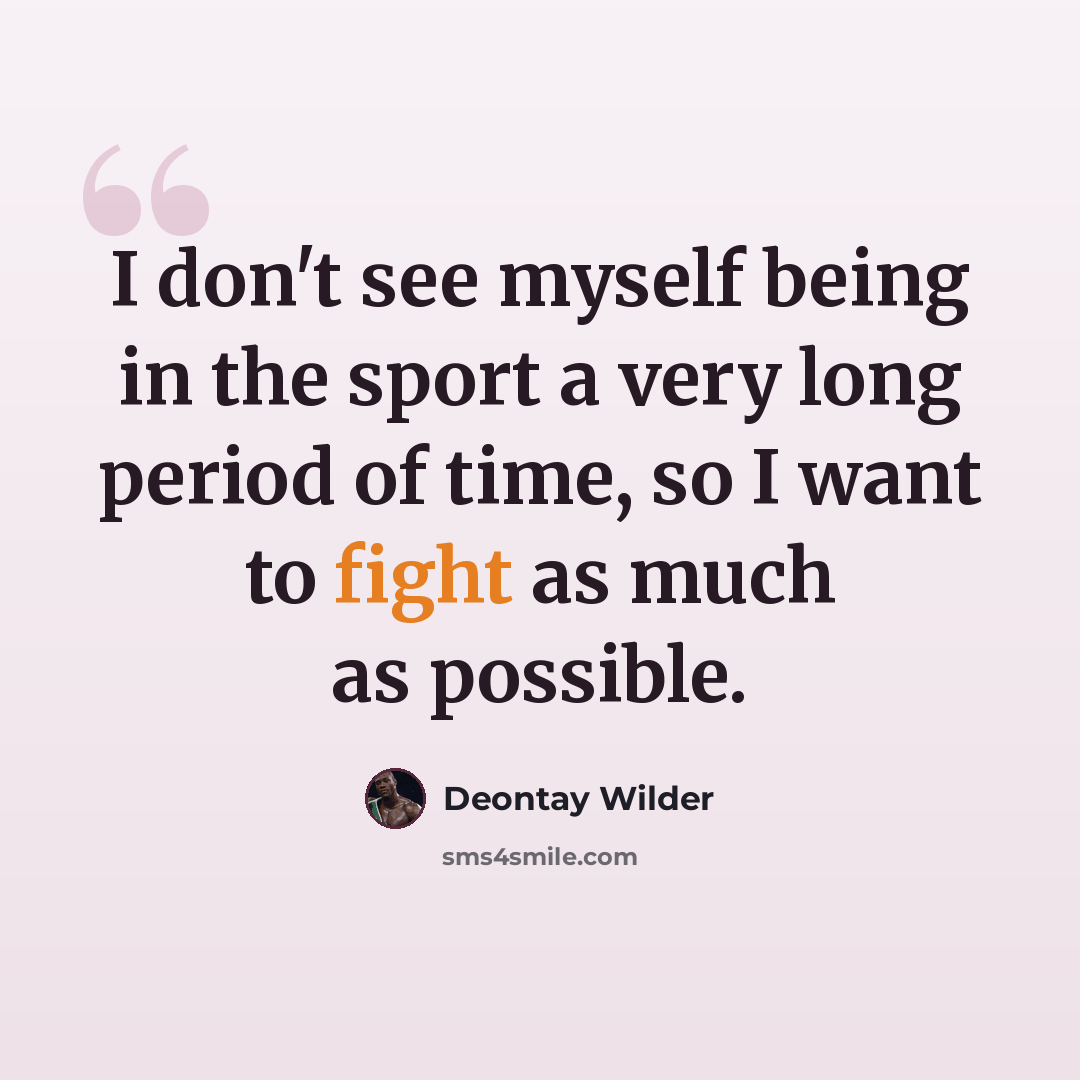 “I don't see myself being in the sport a very long period of time, so I want to fight as much as possible.” quote by Deontay Wilder