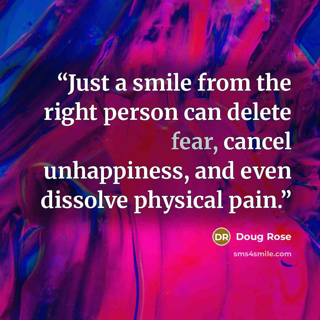“Just a smile from the right person can delete fear, cancel unhappiness, and even dissolve physical pain.” quote by Doug Rose
