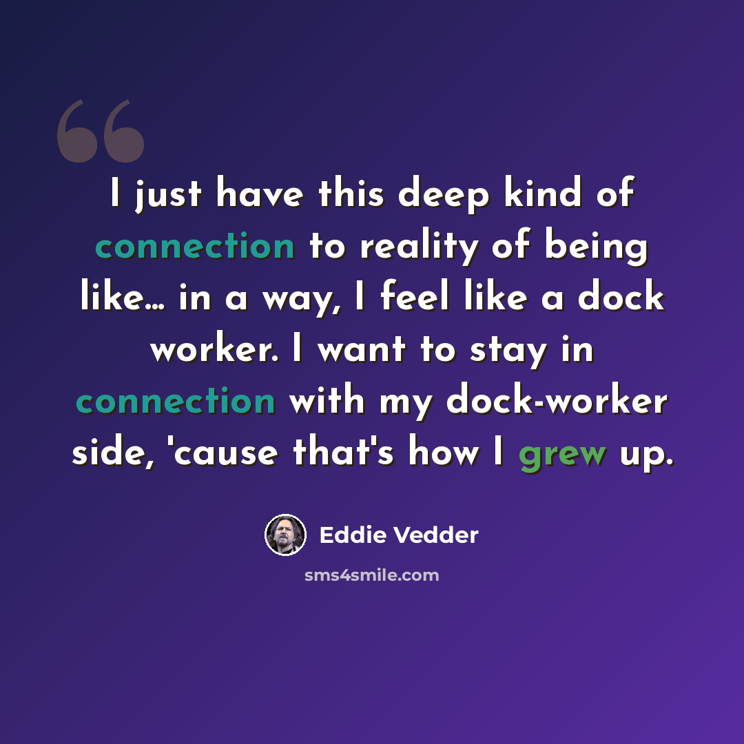 “I just have this deep kind of connection to reality of being like... in a way, I feel like a dock worker. I want to stay in connection with my dock-worker side, 'cause that's how I grew up.” quote by Eddie Vedder