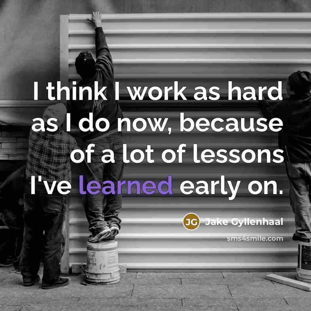 “I think I work as hard as I do now, because of a lot of lessons I've learned early on.” quote by Jake Gyllenhaal