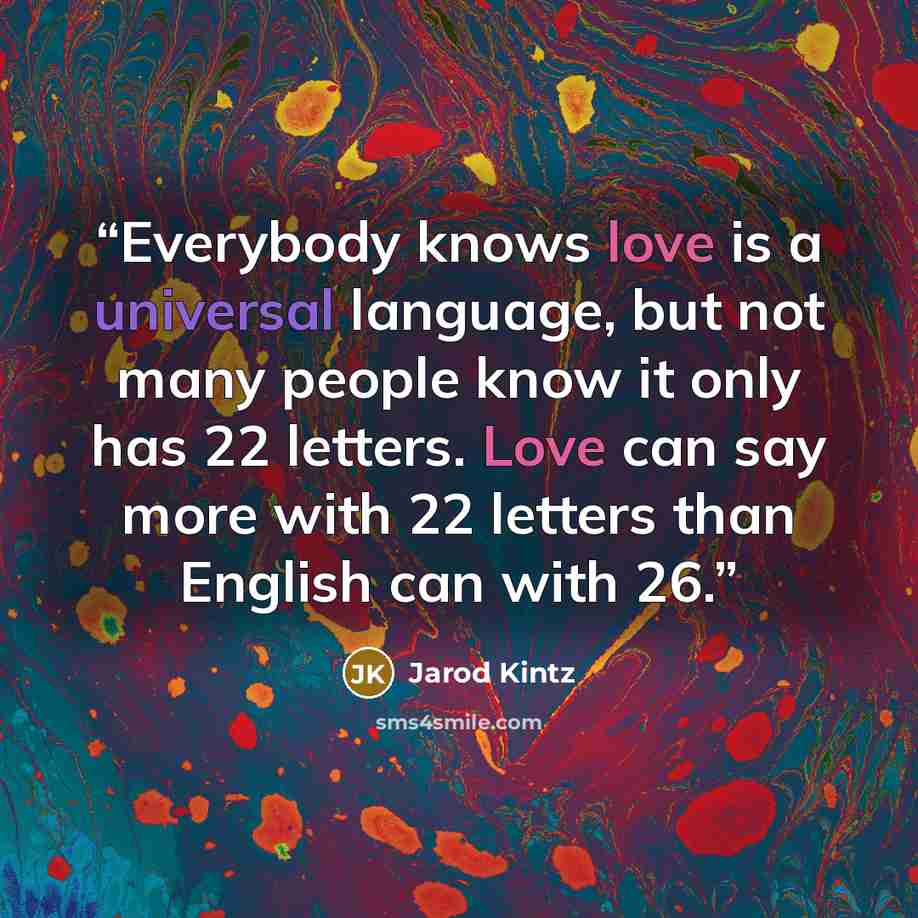 “Everybody knows love is a universal language, but not many people know it only has 22 letters. Love can say more with 22 letters than English can with 26.” quote by Jarod Kintz