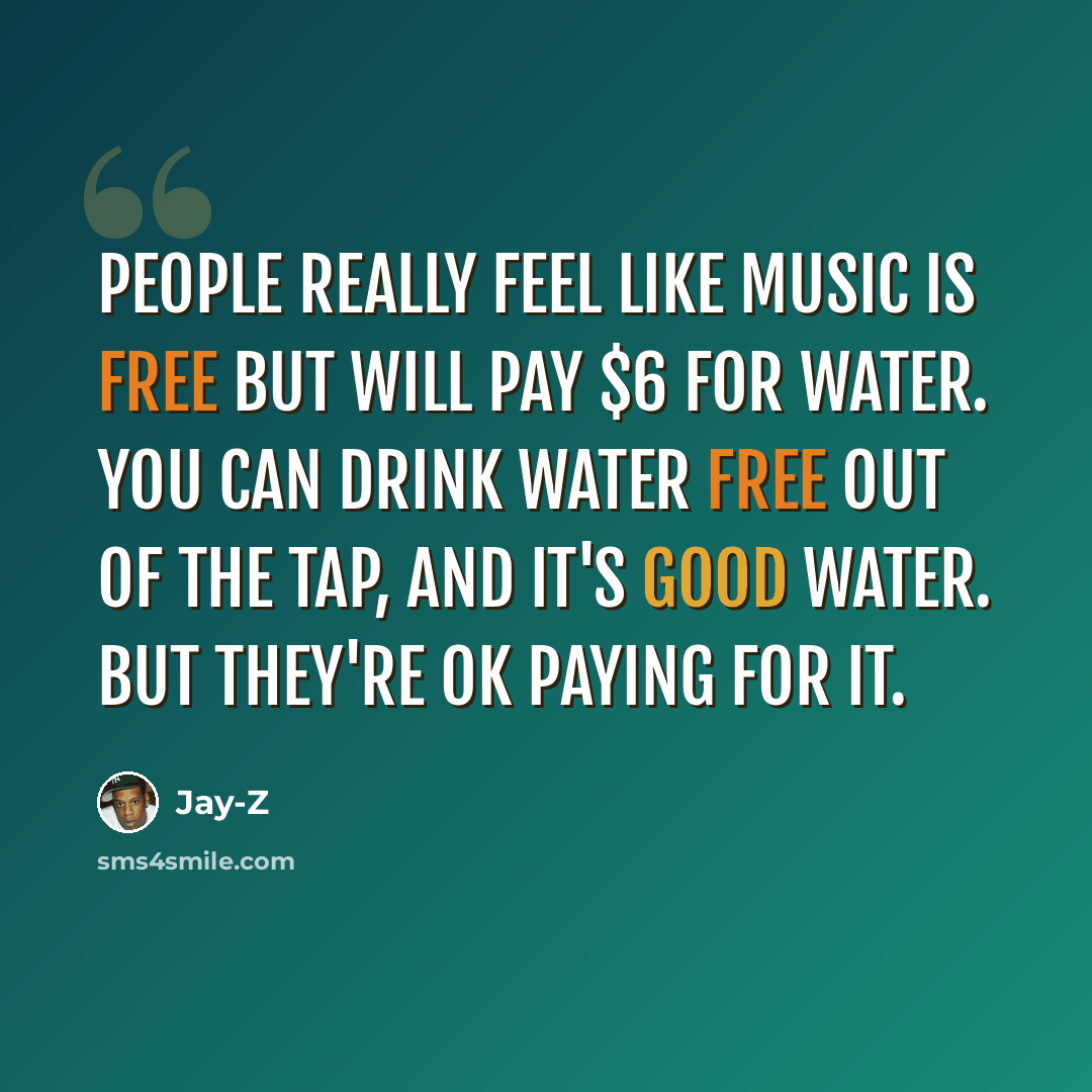 “People really feel like music is free but will pay $6 for water. You can drink water free out of the tap, and it's good water. But they're OK paying for it.” quote by Jay-Z