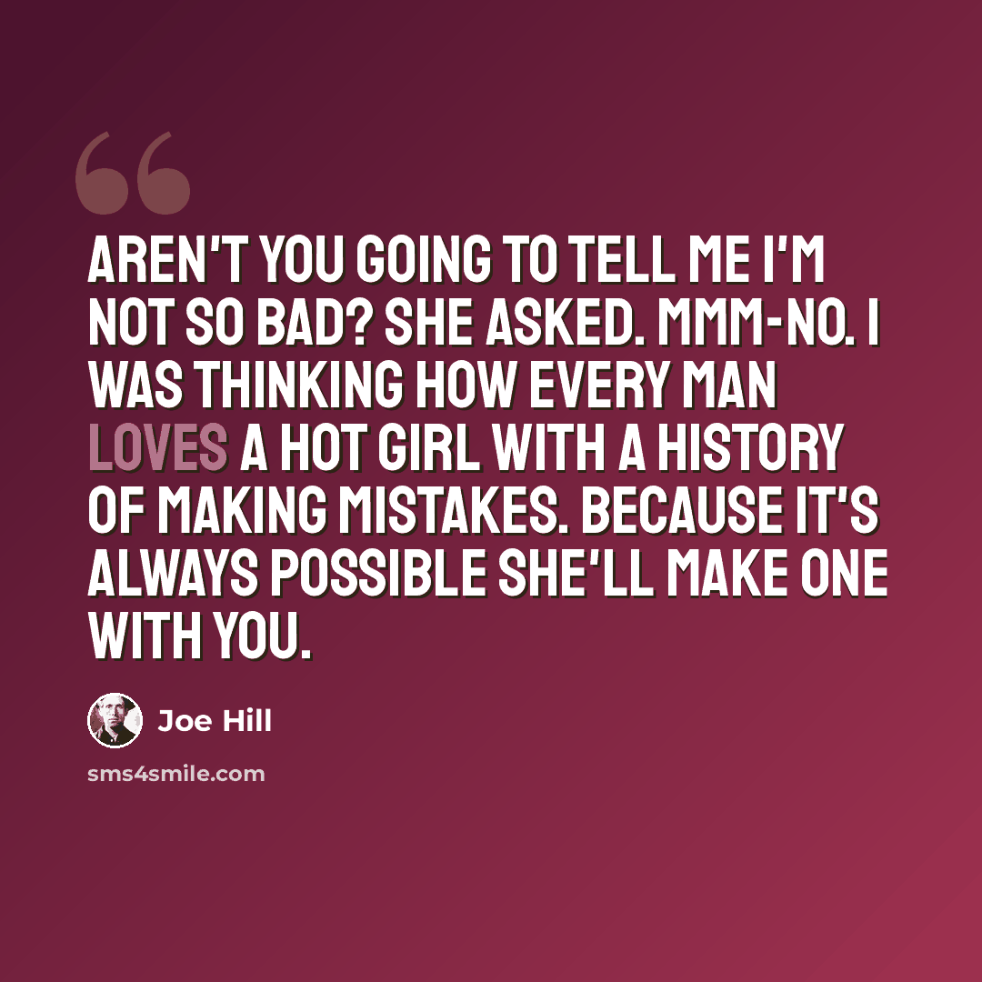 “Aren't you going to tell me I'm not so bad? she asked. Mmm-no. I was thinking how every man loves a hot girl with a history of making mistakes. Because it's always possible she'll make one with you.” quote by Joe Hill