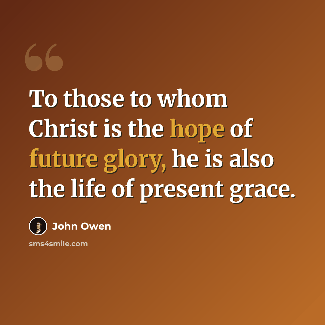 “To those to whom Christ is the hope of future glory, he is also the life of present grace.” quote by John Owen