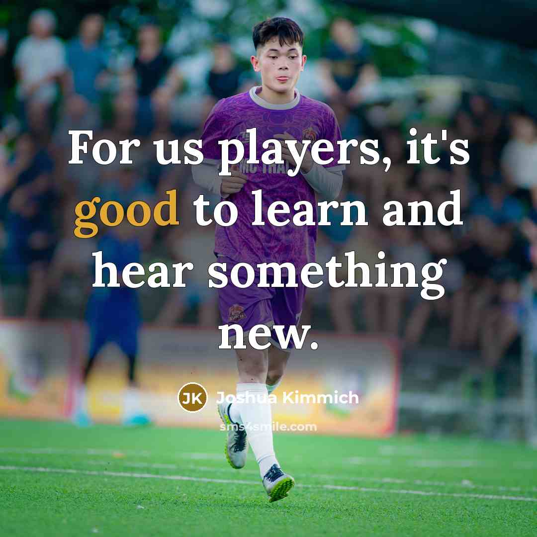 “For us players, it's good to learn and hear something new.” quote by Joshua Kimmich