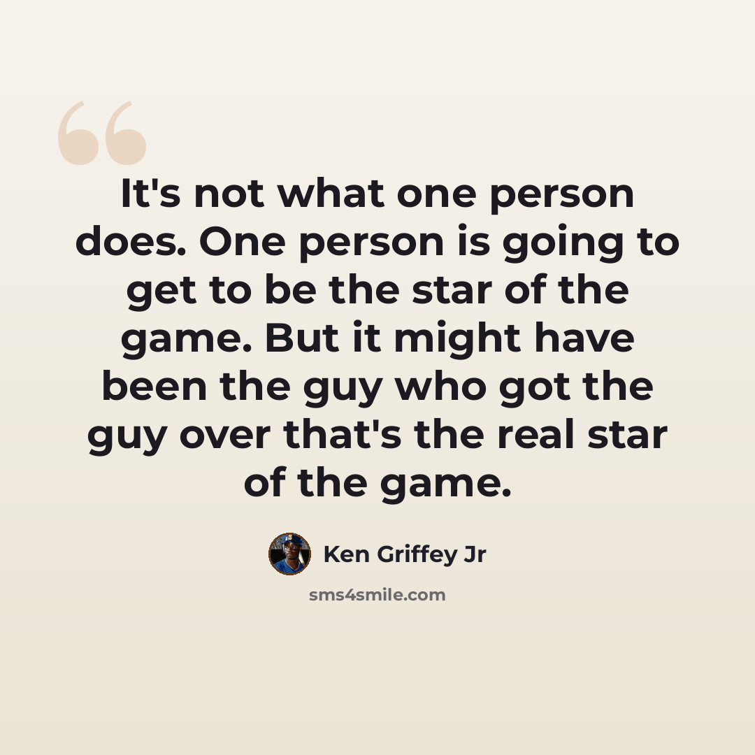 “It's not what one person does. One person is going to get to be the star of the game. But it might have been the guy who got the guy over that's the real star of the game.” quote by Ken Griffey Jr