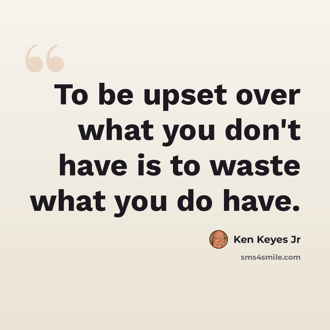 “To be upset over what you don't have is to waste what you do have.” quote by Ken Keyes Jr