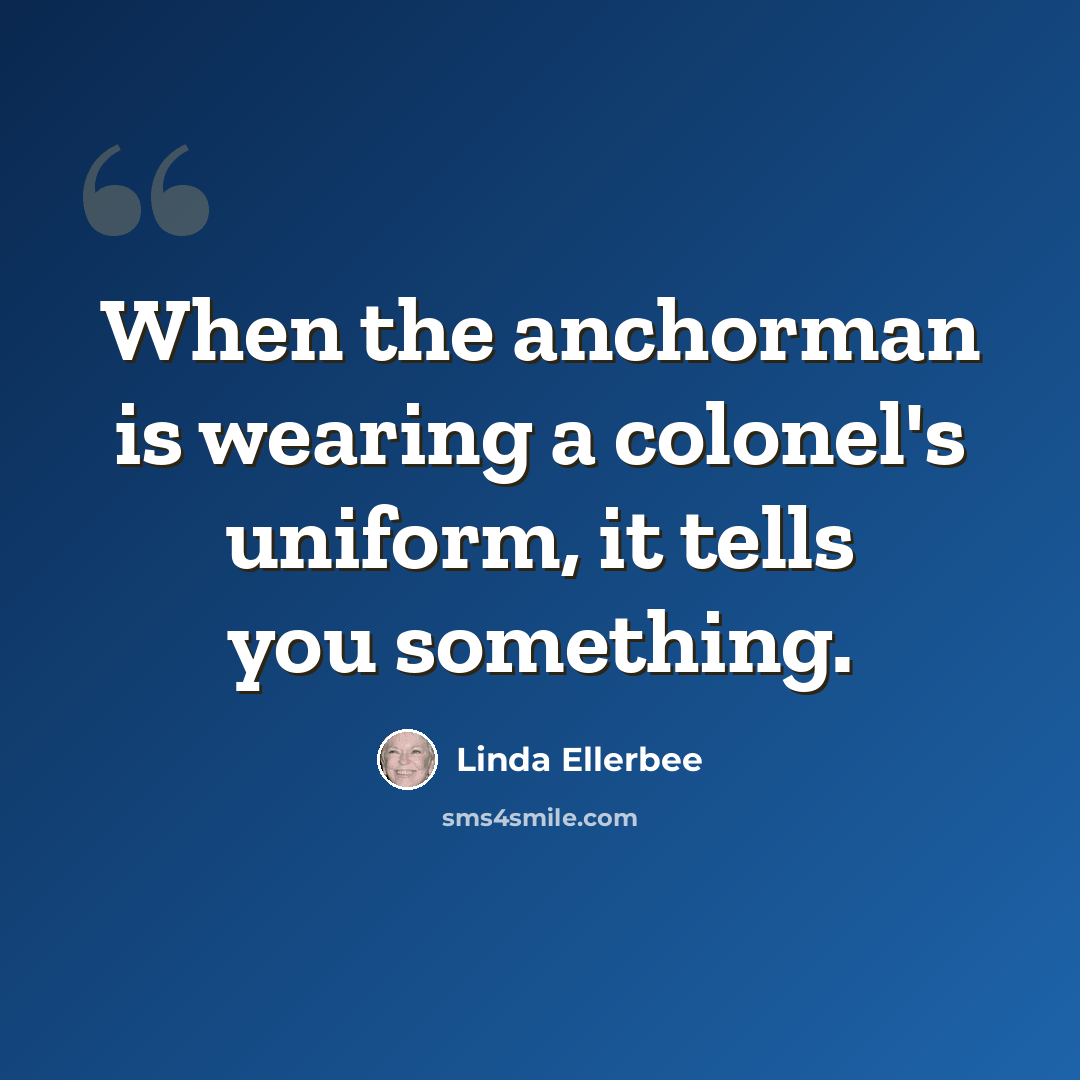 “When the anchorman is wearing a colonel's uniform, it tells you something.” quote by Linda Ellerbee