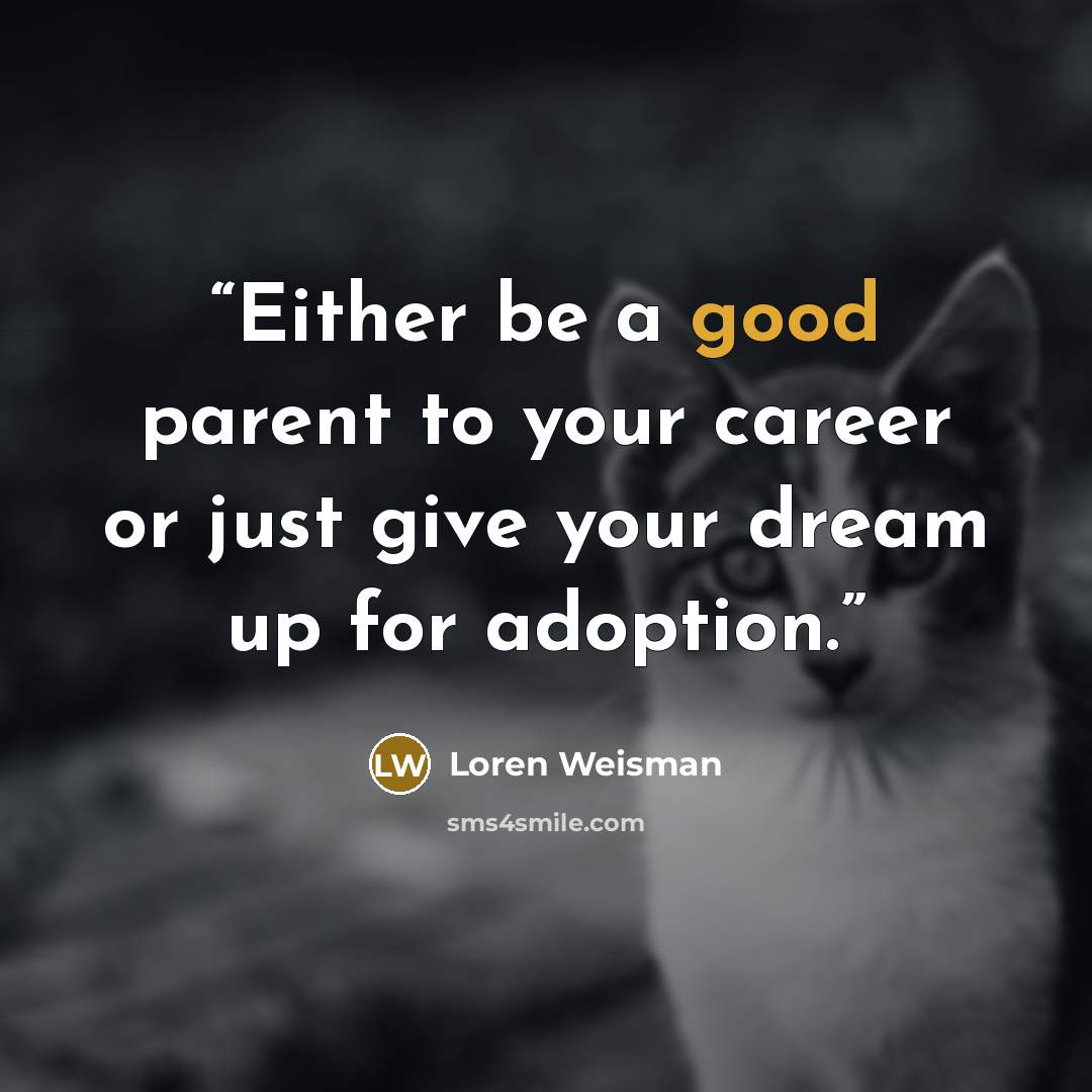 “Either be a good parent to your career or just give your dream up for adoption.” quote by Loren Weisman