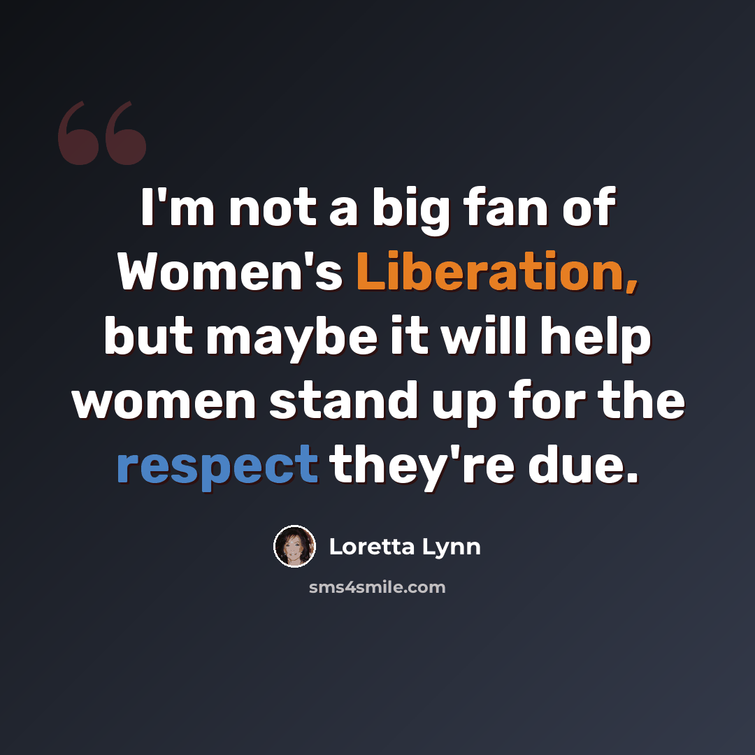 “I'm not a big fan of Women's Liberation, but maybe it will help women stand up for the respect they're due.” quote by Loretta Lynn