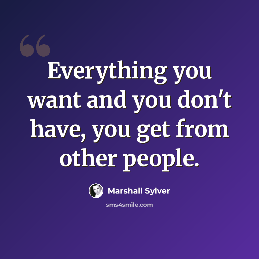 “Everything you want and you don't have, you get from other people.” quote by Marshall Sylver