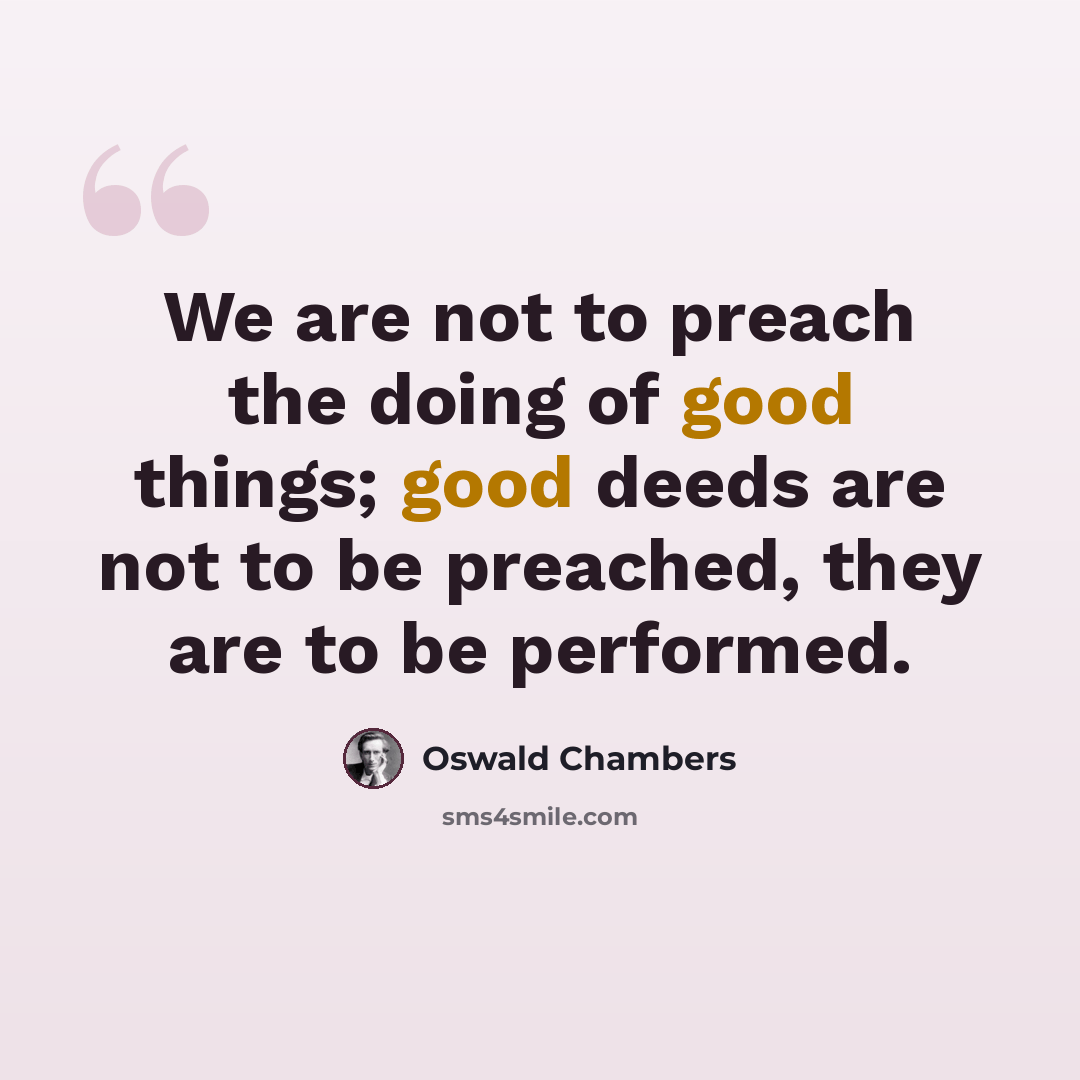 “We are not to preach the doing of good things; good deeds are not to be preached, they are to be performed.” quote by Oswald Chambers