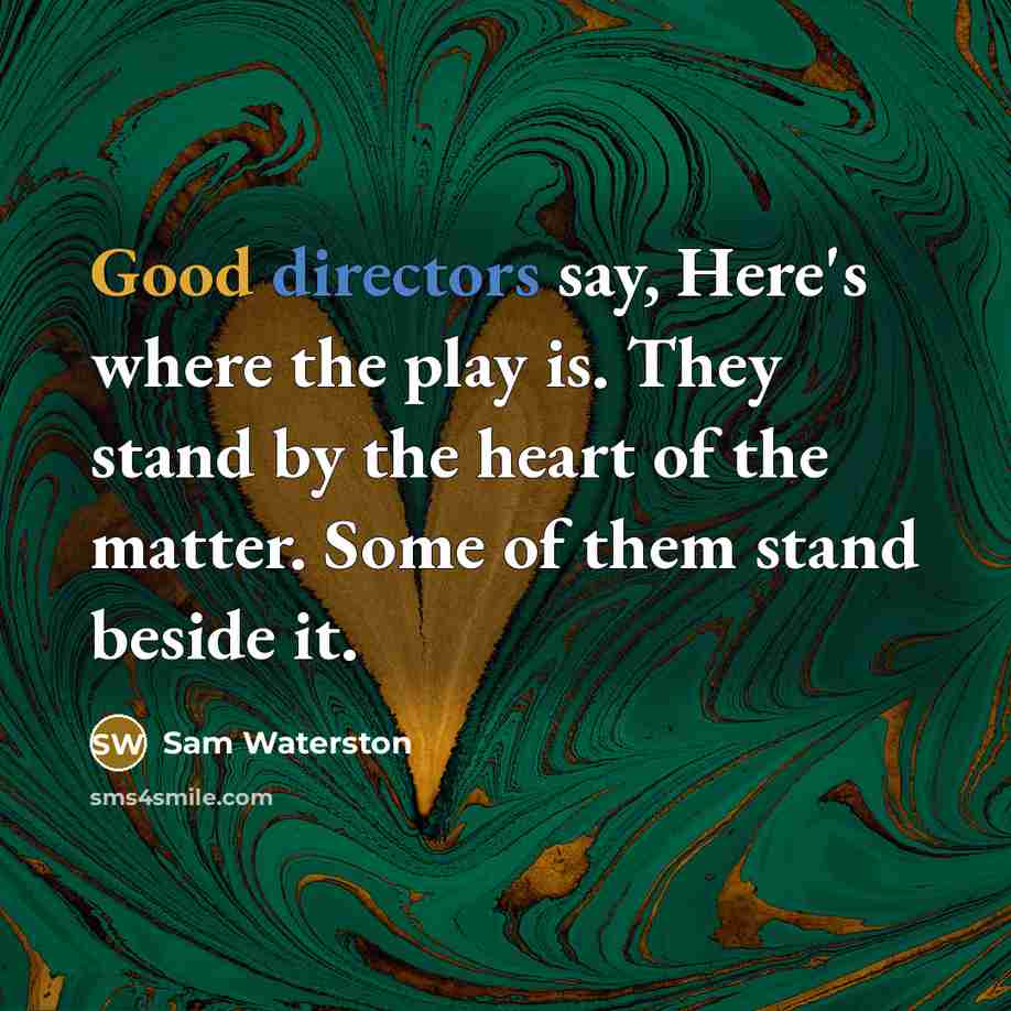 “Good directors say, Here's where the play is. They stand by the heart of the matter. Some of them stand beside it.” quote by Sam Waterston