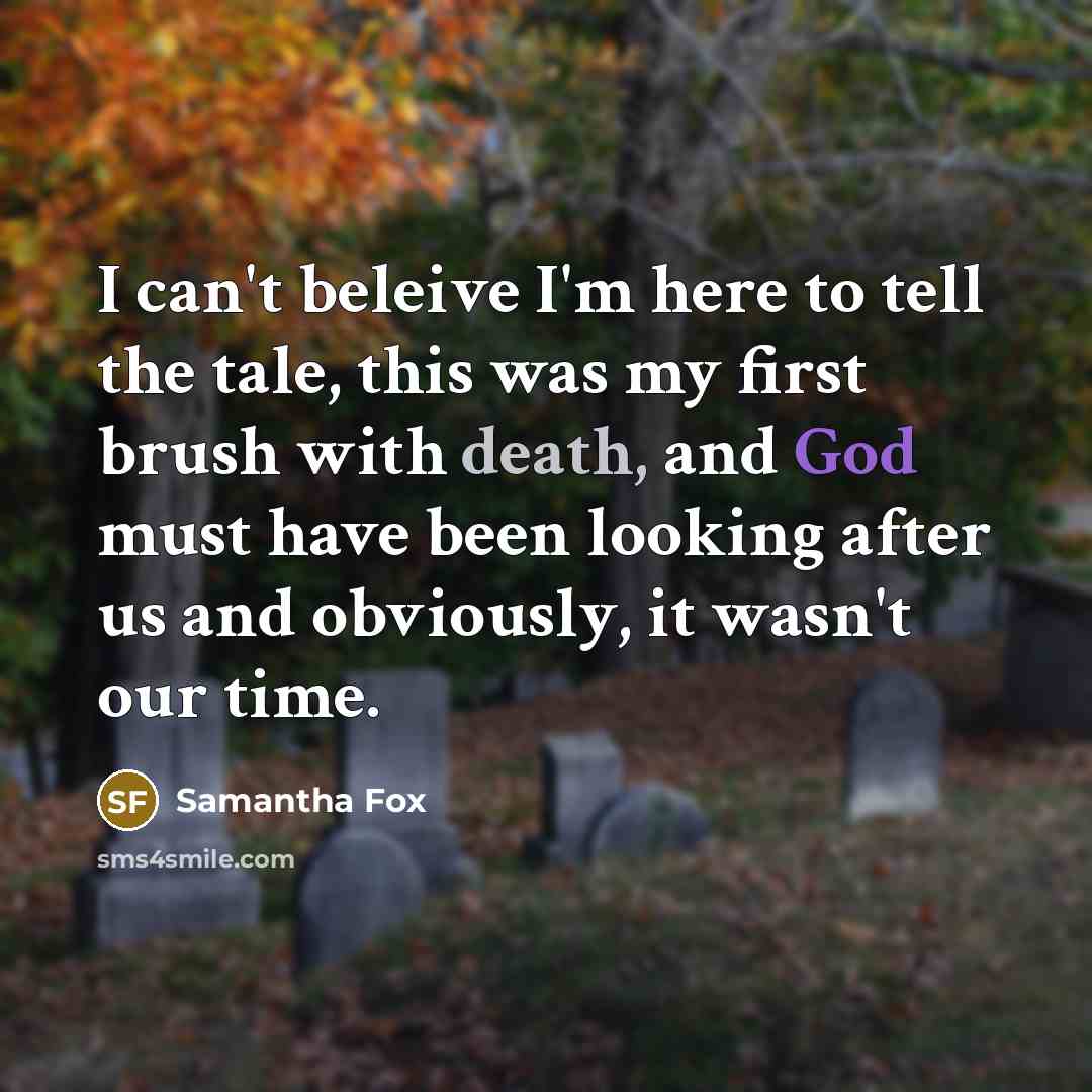 “I can't beleive I'm here to tell the tale, this was my first brush with death, and God must have been looking after us and obviously, it wasn't our time.” quote by Samantha Fox