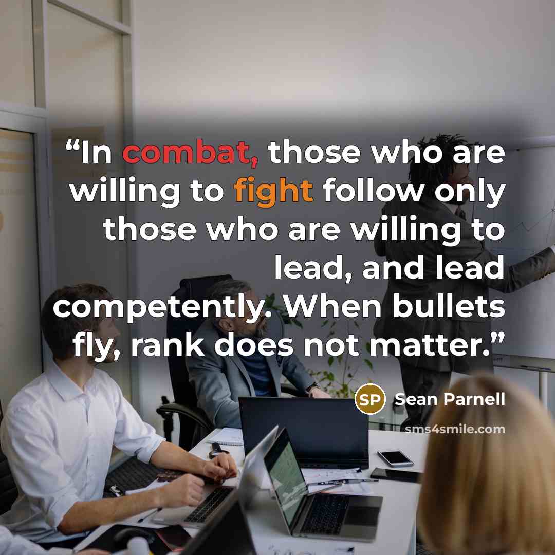 “In combat, those who are willing to fight follow only those who are willing to lead, and lead competently. When bullets fly, rank does not matter.” quote by Sean Parnell