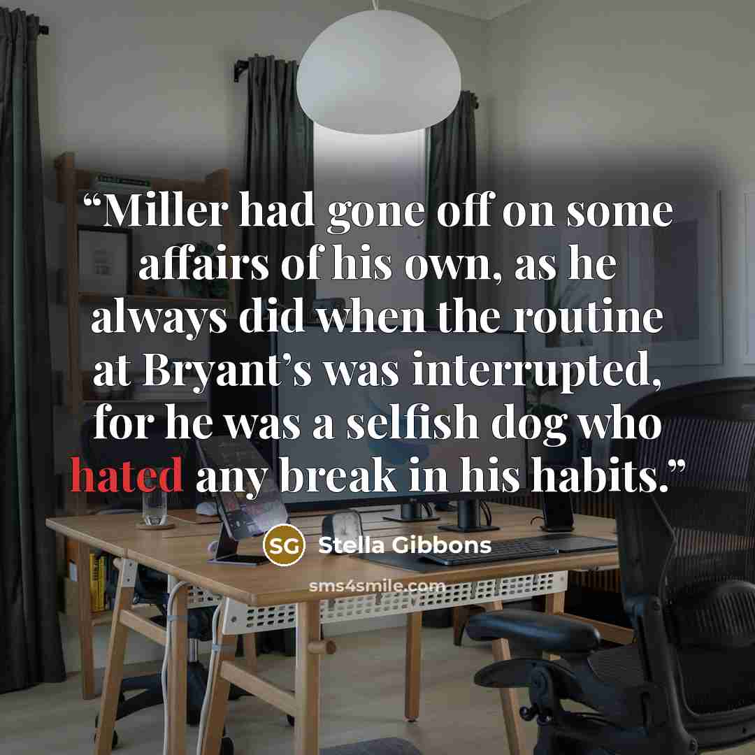 “Miller had gone off on some affairs of his own, as he always did when the routine at Bryant’s was interrupted, for he was a selfish dog who hated any break in his habits.” quote by Stella Gibbons