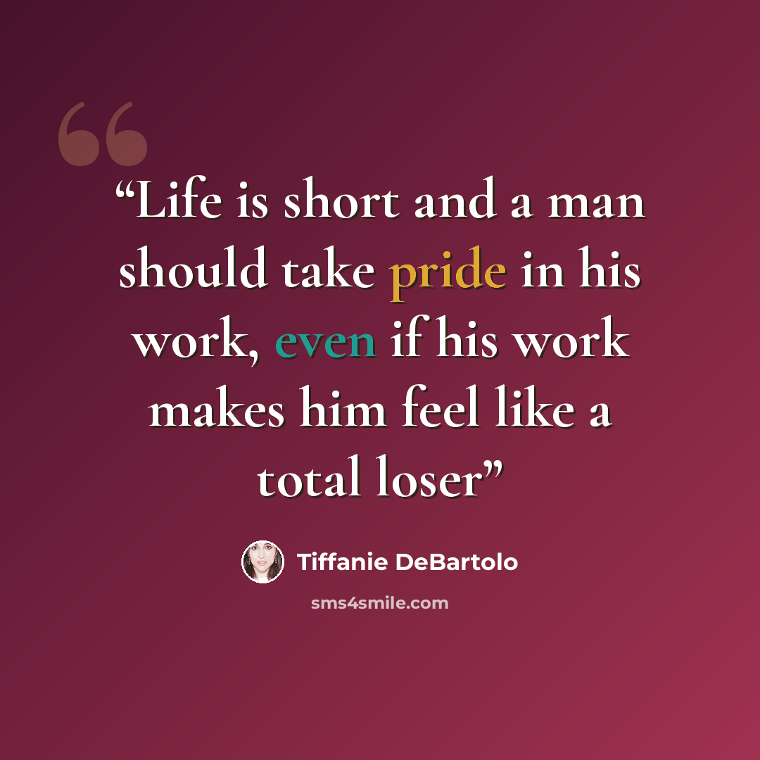 “Life is short and a man should take pride in his work, even if his work makes him feel like a total loser” quote by Tiffanie DeBartolo