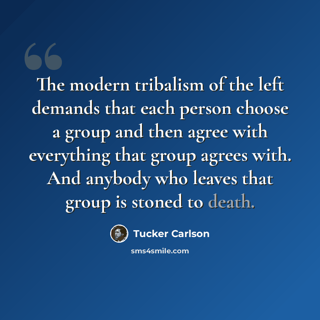 “The modern tribalism of the left demands that each person choose a group and then agree with everything that group agrees with. And anybody who leaves that group is stoned to death.” quote by Tucker Carlson
