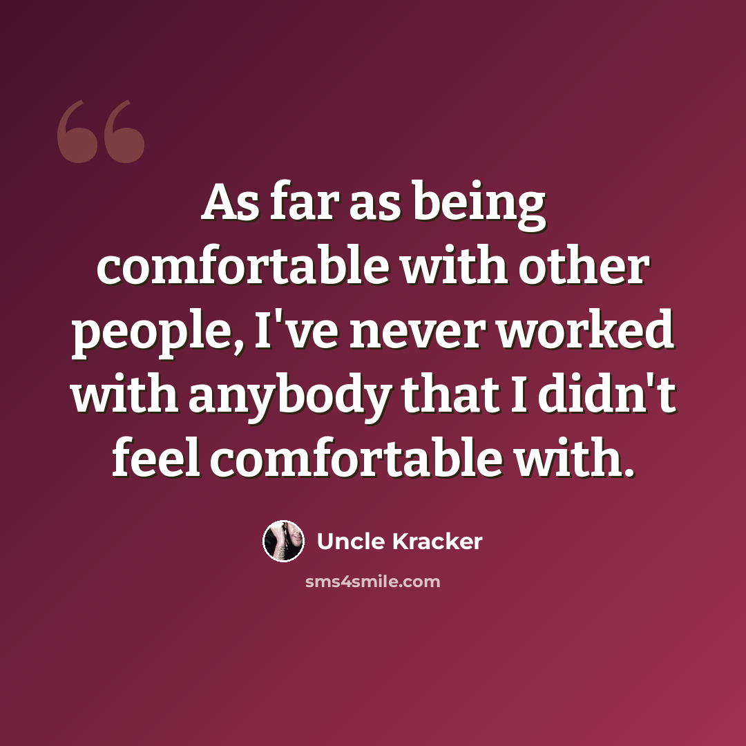 “As far as being comfortable with other people, I've never worked with anybody that I didn't feel comfortable with.” quote by Uncle Kracker