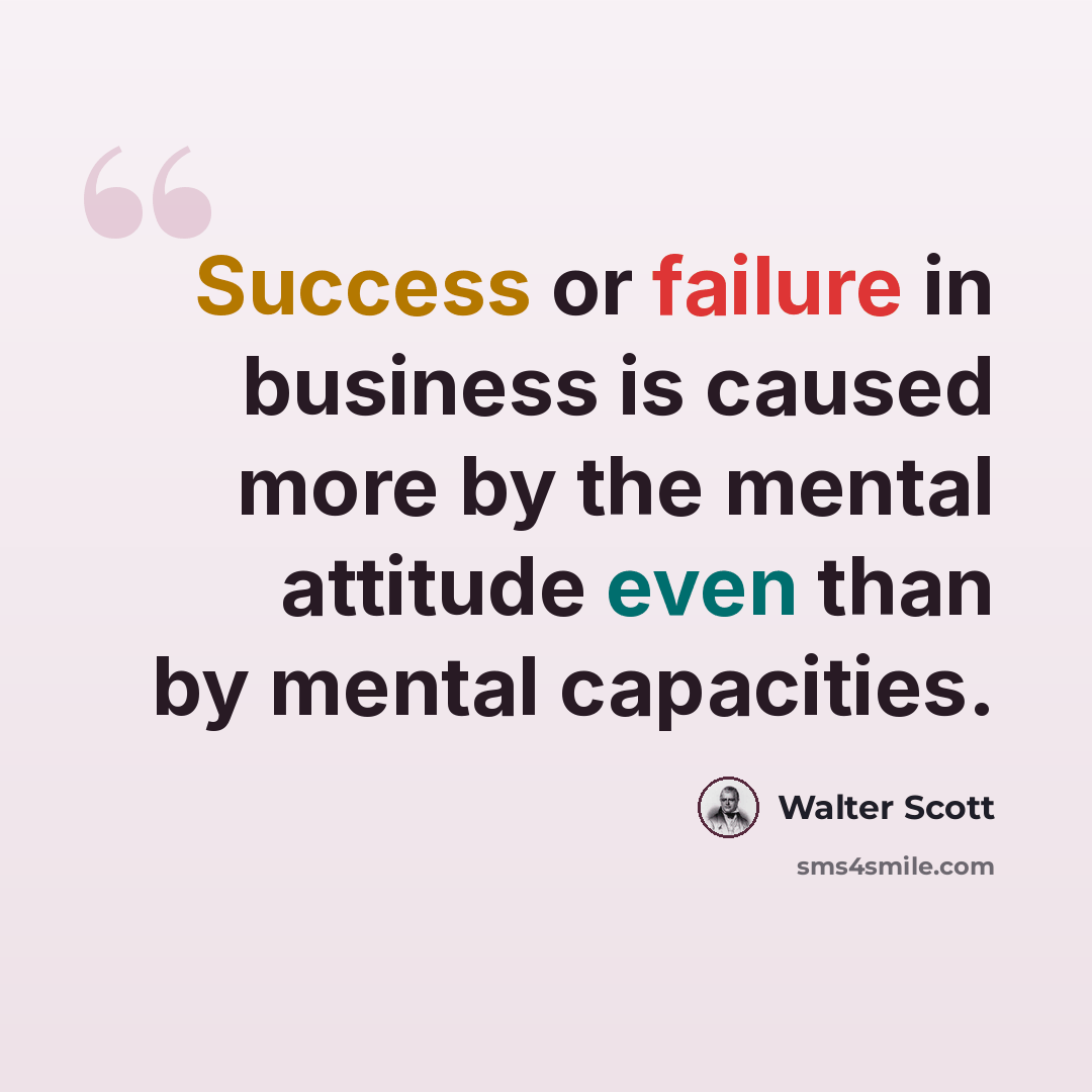 “Success or failure in business is caused more by the mental attitude even than by mental capacities.” quote by Walter Scott