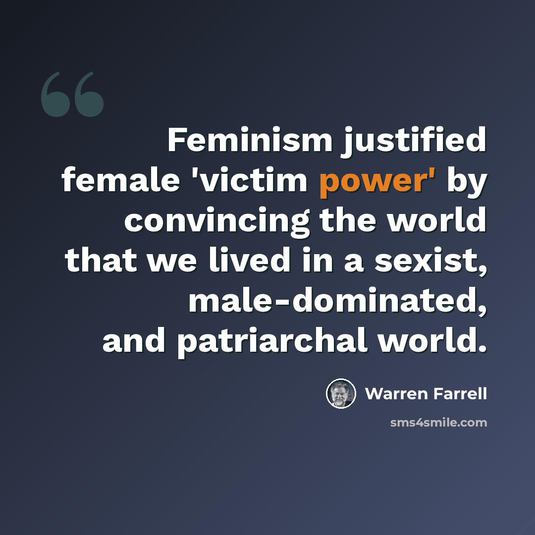 “Feminism justified female 'victim power' by convincing the world that we lived in a sexist, male-dominated, and patriarchal world.” quote by Warren Farrell