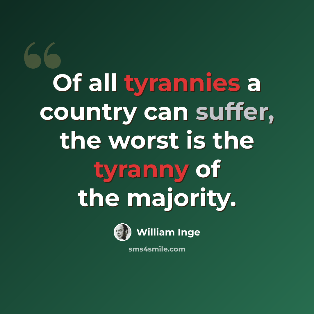 “Of all tyrannies a country can suffer, the worst is the tyranny of the majority.” quote by William Inge