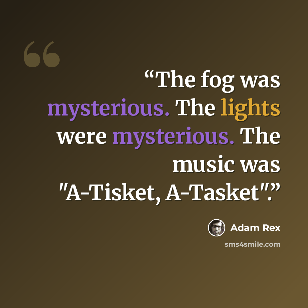 “The fog was mysterious. The lights were mysterious. The music was "A-Tisket, A-Tasket".” quote by Adam Rex