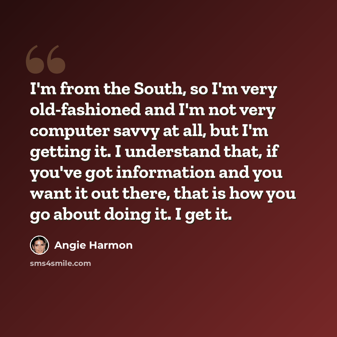 “I'm from the South, so I'm very old-fashioned and I'm not very computer savvy at all, but I'm getting it. I understand that, if you've got information and you want it out there, that is how you go about doing it. I get it.” quote by Angie Harmon