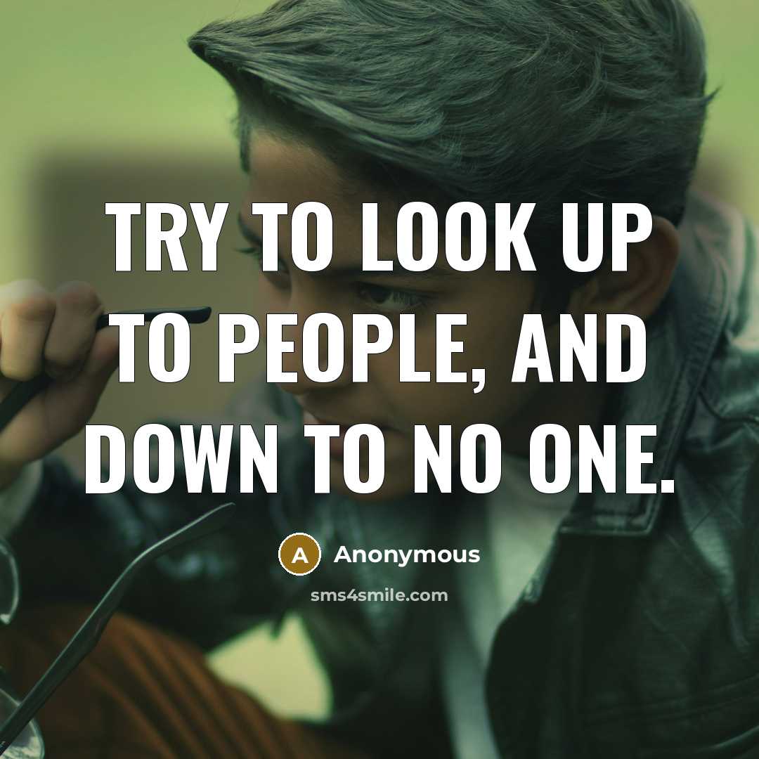 “Try to look up to people, and down to no one.” quote by Anonymous