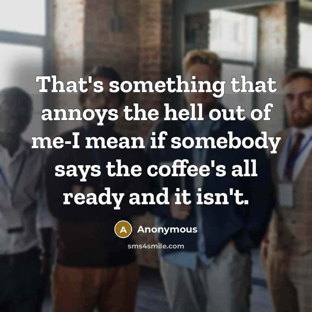 “That's something that annoys the hell out of me-I mean if somebody says the coffee's all ready and it isn't.” quote by Anonymous